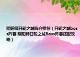 陰陽師日輪之城陣容推薦（日輪之城boss陣容 陰陽師日輪之城Boss陣容搭配攻略）