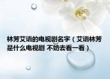 林芳艾語的電視劇名字（艾語林芳是什么電視劇 不妨去看一看）