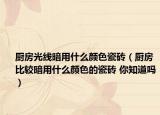 廚房光線暗用什么顏色瓷磚（廚房比較暗用什么顏色的瓷磚 你知道嗎）