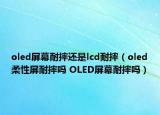 oled屏幕耐摔還是lcd耐摔（oled柔性屏耐摔嗎 OLED屏幕耐摔嗎）