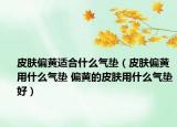 皮膚偏黃適合什么氣墊（皮膚偏黃用什么氣墊 偏黃的皮膚用什么氣墊好）