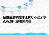 結婚后沒領結婚證女方不過了怎么辦,彩禮能要回來嗎