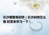 長沙哪里有剁餅（長沙剁餅怎么做 趕緊來學習一下）