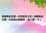 綠源電動(dòng)車(chē)第一次充電怎么充（綠源電動(dòng)車(chē)第一次充電注意事項(xiàng) 一起了解一下）