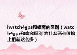 iwatch4gps和蜂窩的區(qū)別（watch4gps和蜂窩區(qū)別 為什么兩者價(jià)格上相差這么多）