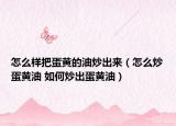 怎么樣把蛋黃的油炒出來（怎么炒蛋黃油 如何炒出蛋黃油）