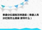 泰康分紅保險(xiǎn)怎樣退保（泰康人壽分紅險(xiǎn)怎么退保 要帶什么）