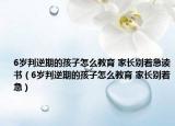 6歲判逆期的孩子怎么教育 家長別著急讀書（6歲判逆期的孩子怎么教育 家長別著急）