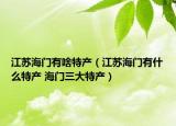 江蘇海門有啥特產(chǎn)（江蘇海門有什么特產(chǎn) 海門三大特產(chǎn)）
