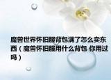 魔獸世界懷舊服背包滿了怎么賣東西（魔獸懷舊服用什么背包 你用過嗎）