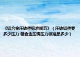 《鋁合金壓鑄件標準規(guī)范》（壓鑄鋁件要多少壓力 鋁合金壓鑄壓力標準是多少）