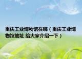 重慶工業(yè)博物館在哪（重慶工業(yè)博物館地址 給大家介紹一下）