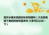 用開水煮米飯的好處你知道嗎（大米飯高溫下煮的時候有營養(yǎng)嗎 大家可以認識一下）