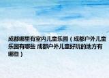 成都哪里有室內(nèi)兒童樂園（成都戶外兒童樂園有哪些 成都戶外兒童好玩的地方有哪些）