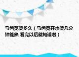 馬齒莧燙多久（馬齒莧開水燙幾分鐘能熟 看完以后就知道啦）