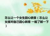 怎么讓一個女生回心轉(zhuǎn)意（怎么讓女孩對自己回心轉(zhuǎn)意 一起了解一下）