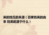 吳的姓氏的來源（百家姓吳的由來 姓吳起源于什么）