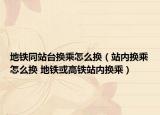 地鐵同站臺換乘怎么換（站內(nèi)換乘怎么換 地鐵或高鐵站內(nèi)換乘）