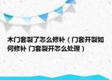 木門套裂了怎么修補（門套開裂如何修補 門套裂開怎么處理）
