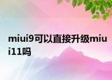 miui9可以直接升級miui11嗎