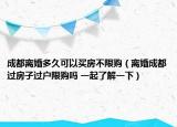 成都離婚多久可以買房不限購(gòu)（離婚成都過(guò)房子過(guò)戶限購(gòu)嗎 一起了解一下）