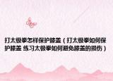 打太極拳怎樣保護(hù)膝蓋（打太極拳如何保護(hù)膝蓋 練習(xí)太極拳如何避免膝蓋的損傷）