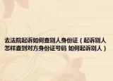 去法院起訴如何查別人身份證（起訴別人怎樣查到對方身份證號碼 如何起訴別人）