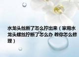 水龍頭絲斷了怎么擰出來（家用水龍頭螺絲擰斷了怎么辦 教你怎么修理）