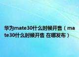 華為mate30什么時(shí)候開(kāi)售（mate30什么時(shí)候開(kāi)售 在哪發(fā)布）