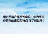 華為手機產(chǎn)品系列定位（華為手機各系列的定位和特點 你了解過嗎）
