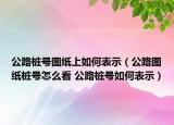 公路樁號(hào)圖紙上如何表示（公路圖紙樁號(hào)怎么看 公路樁號(hào)如何表示）