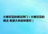 火爆甘藍(lán)的做法竅門（火爆甘藍(lán)的做法 希望大家能夠喜歡）