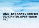 怎么寫一篇關(guān)于感恩的作文（感恩的作文怎么可以寫好 怎樣才能寫好一篇感恩的作文）