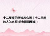十二星座的畫該怎么畫（十二星座的人怎么畫 學(xué)會畫畫星座）
