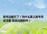 高考注冊不了（為什么掌上高考無法注冊 無法注冊軟件）