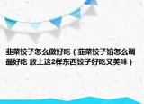 韭菜餃子怎么做好吃（韮菜餃子餡怎么調(diào)最好吃 放上這2樣?xùn)|西餃子好吃又美味）