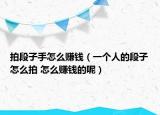 拍段子手怎么賺錢（一個人的段子怎么拍 怎么賺錢的呢）