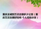 重慶主城到萬靈古鎮(zhèn)多少公里（重慶萬靈古鎮(zhèn)好玩嗎 個(gè)人經(jīng)驗(yàn)分享）