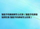 智能手機(jī)觸摸屏怎么校準(zhǔn)（智能手機(jī)屏幕如何校準(zhǔn) 智能手機(jī)屏幕怎么校準(zhǔn)）