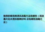 推薦的餐用具清洗消毒方法有哪些（用消毒片化水清洗餐具好嗎 還有哪些消毒方法）