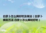 白蘿卜怎么腌好吃及做法（白蘿卜腌制方法 白蘿卜怎么腌制好吃）