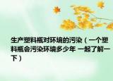 生產(chǎn)塑料瓶對環(huán)境的污染（一個(gè)塑料瓶會污染環(huán)境多少年 一起了解一下）
