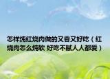 怎樣燉紅燒肉做的又香又好吃（紅燒肉怎么燉軟 好吃不膩人人都愛）