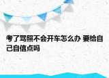 考了駕照不會(huì)開車怎么辦 要給自己自信點(diǎn)嗎