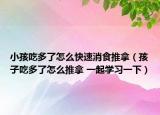 小孩吃多了怎么快速消食推拿（孩子吃多了怎么推拿 一起學(xué)習(xí)一下）