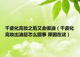 干皮化完妝之后又會很油（干皮化完妝出油是怎么回事 原因在這）