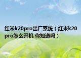 紅米k20pro出廠系統(tǒng)（紅米k20pro怎么開機(jī) 你知道嗎）