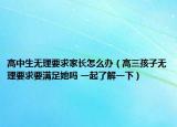 高中生無理要求家長怎么辦（高三孩子無理要求要滿足她嗎 一起了解一下）
