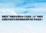 湖南到廣州郵政快遞包裹幾天能到（從廣州郵政快遞能不能寄東西到湖南隆回羅洪鎮(zhèn) 多快能到）