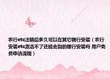 農(nóng)行etc注銷后多久可以在其它銀行安裝（農(nóng)行安裝etc激活不了還能去別的銀行安裝嗎 用戶免費(fèi)申請(qǐng)流程）
